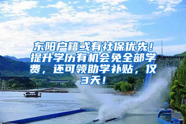 东阳户籍或有社保优先！提升学历有机会免全部学费，还可领助学补贴，仅3天！