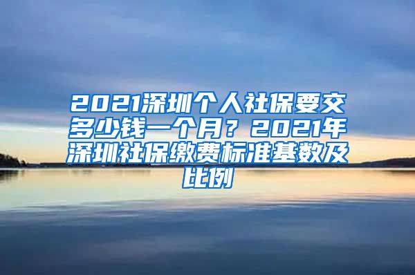 2021深圳个人社保要交多少钱一个月？2021年深圳社保缴费标准基数及比例
