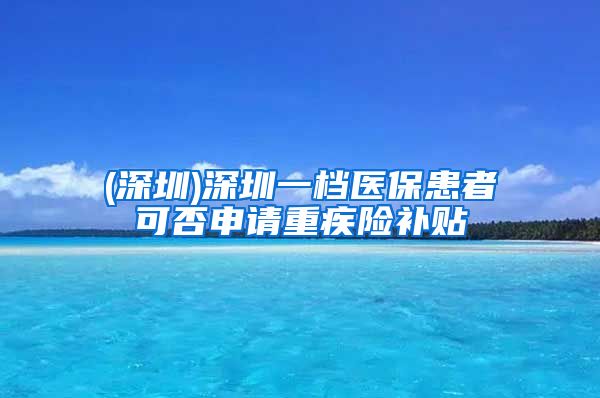 (深圳)深圳一档医保患者可否申请重疾险补贴