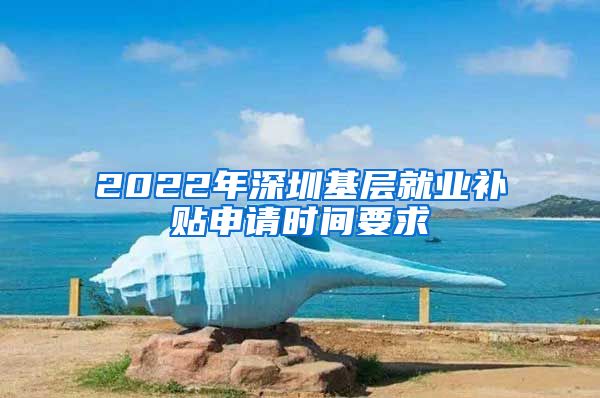 2022年深圳基层就业补贴申请时间要求