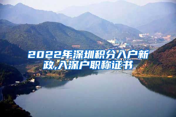 2022年深圳积分入户新政,入深户职称证书