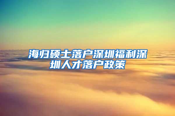 海归硕士落户深圳福利深圳人才落户政策