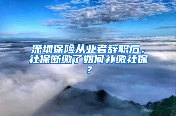 深圳保险从业者辞职后，社保断缴了如何补缴社保？