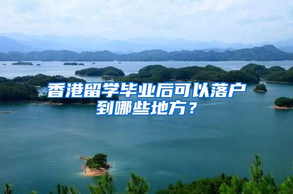 香港留学毕业后可以落户到哪些地方？