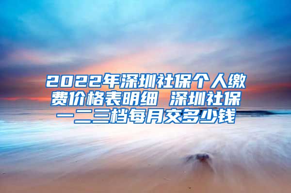 2022年深圳社保个人缴费价格表明细 深圳社保一二三档每月交多少钱