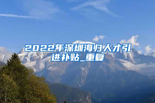 2022年深圳海归人才引进补贴_重复