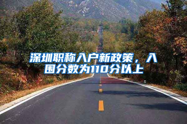 深圳职称入户新政策，入围分数为110分以上