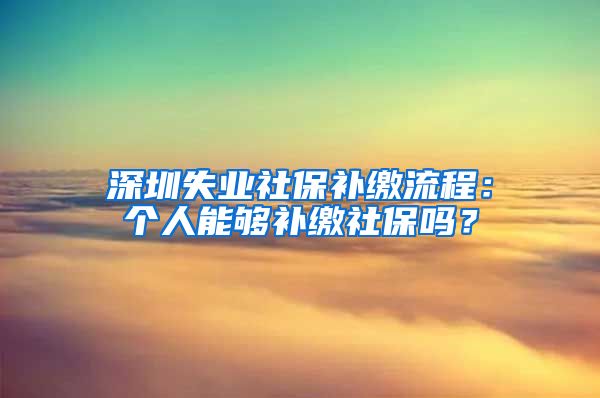 深圳失业社保补缴流程：个人能够补缴社保吗？