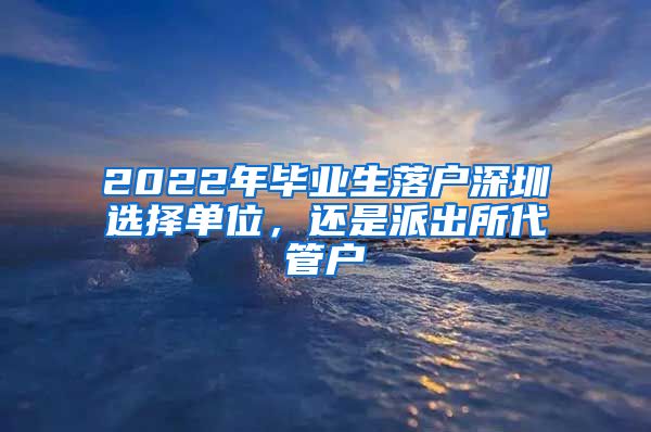 2022年毕业生落户深圳选择单位，还是派出所代管户