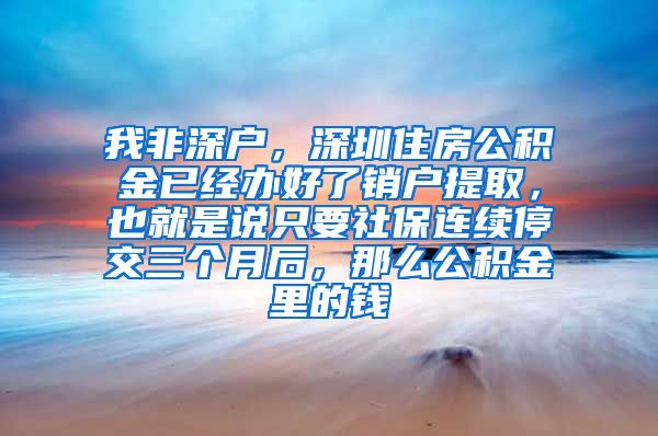 我非深户，深圳住房公积金已经办好了销户提取，也就是说只要社保连续停交三个月后，那么公积金里的钱