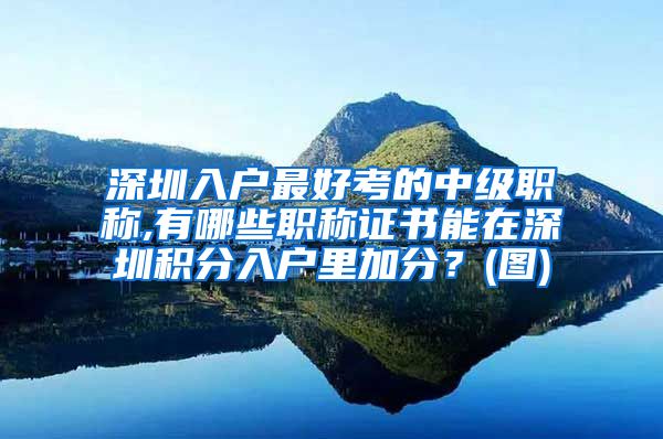 深圳入户最好考的中级职称,有哪些职称证书能在深圳积分入户里加分？(图)