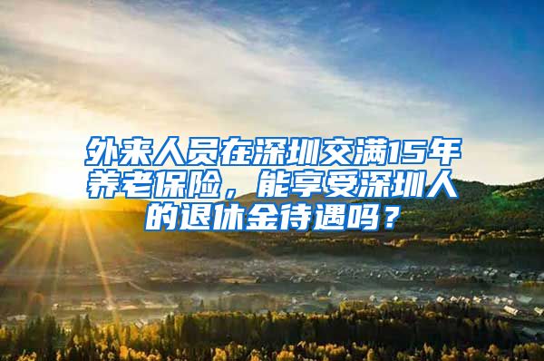 外来人员在深圳交满15年养老保险，能享受深圳人的退休金待遇吗？
