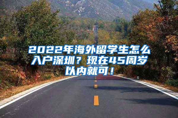 2022年海外留学生怎么入户深圳？现在45周岁以内就可！