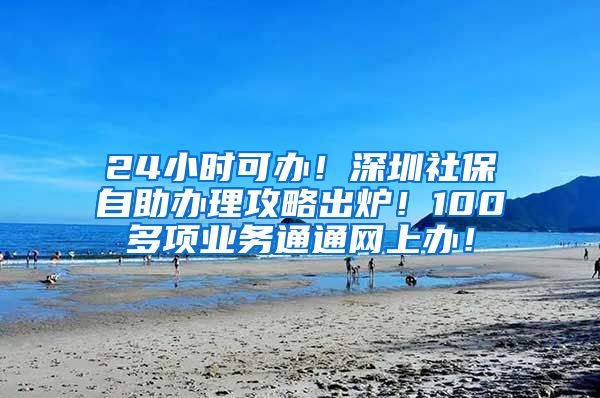 24小时可办！深圳社保自助办理攻略出炉！100多项业务通通网上办！