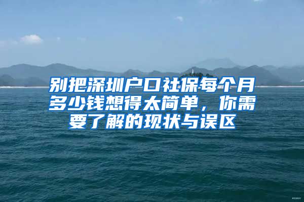 别把深圳户口社保每个月多少钱想得太简单，你需要了解的现状与误区