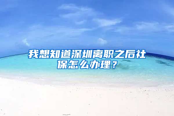 我想知道深圳离职之后社保怎么办理？