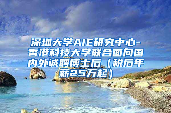 深圳大学AIE研究中心-香港科技大学联合面向国内外诚聘博士后（税后年薪25万起）