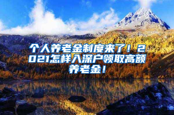 个人养老金制度来了！2021怎样入深户领取高额养老金！