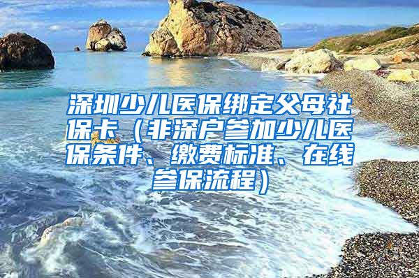 深圳少儿医保绑定父母社保卡（非深户参加少儿医保条件、缴费标准、在线参保流程）