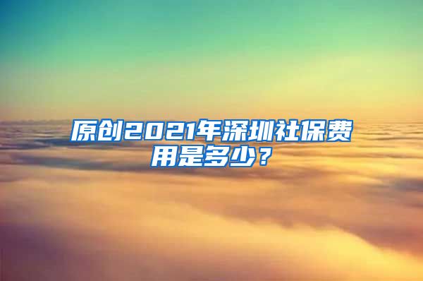 原创2021年深圳社保费用是多少？