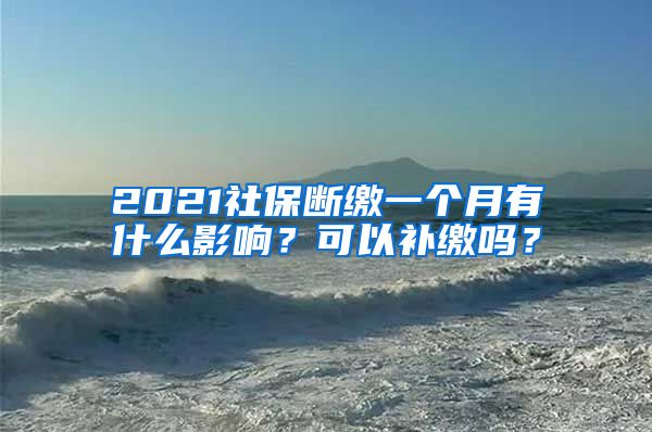 2021社保断缴一个月有什么影响？可以补缴吗？