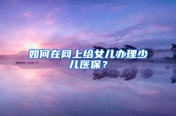 如何在网上给女儿办理少儿医保？