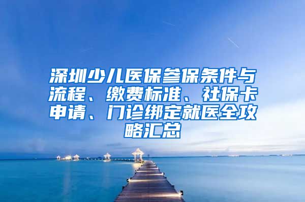 深圳少儿医保参保条件与流程、缴费标准、社保卡申请、门诊绑定就医全攻略汇总