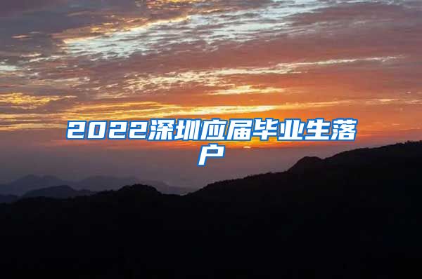 2022深圳应届毕业生落户