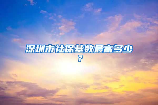 深圳市社保基数最高多少？