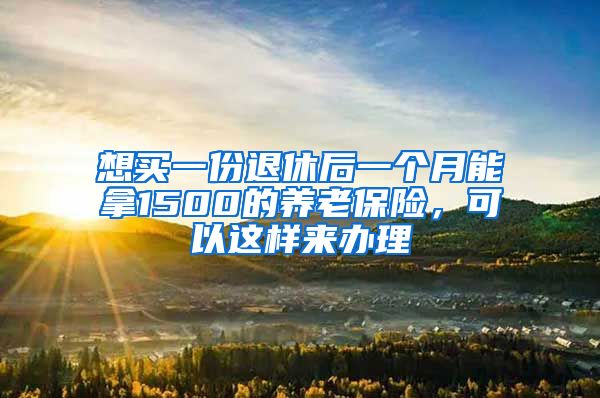 想买一份退休后一个月能拿1500的养老保险，可以这样来办理