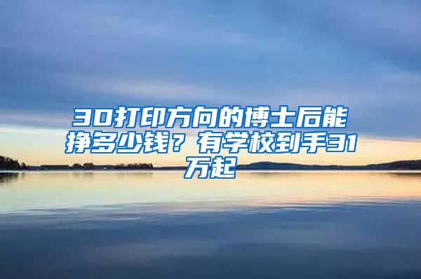 3D打印方向的博士后能挣多少钱？有学校到手31万起