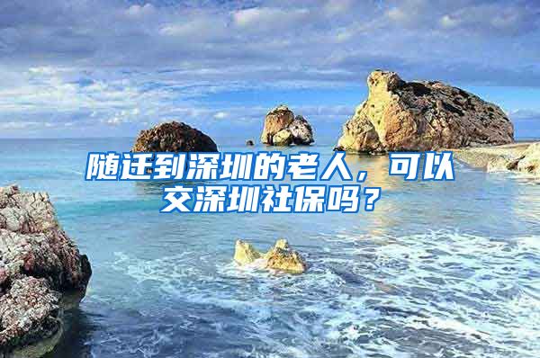 随迁到深圳的老人，可以交深圳社保吗？