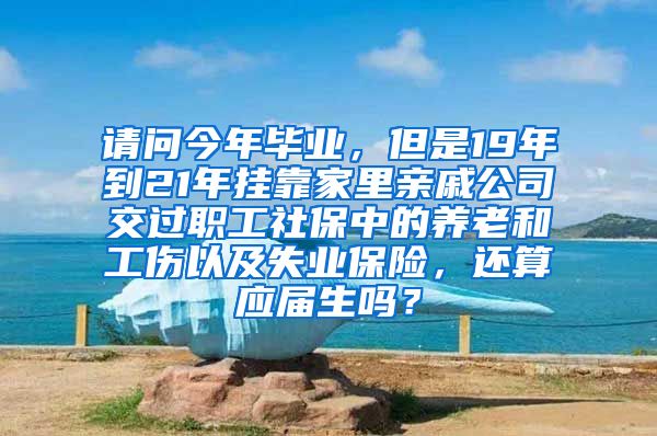 请问今年毕业，但是19年到21年挂靠家里亲戚公司交过职工社保中的养老和工伤以及失业保险，还算应届生吗？