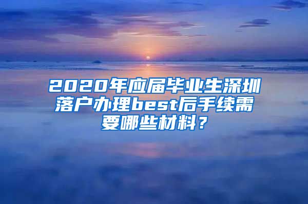2020年应届毕业生深圳落户办理best后手续需要哪些材料？