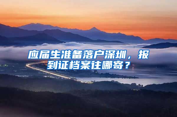 应届生准备落户深圳，报到证档案往哪寄？