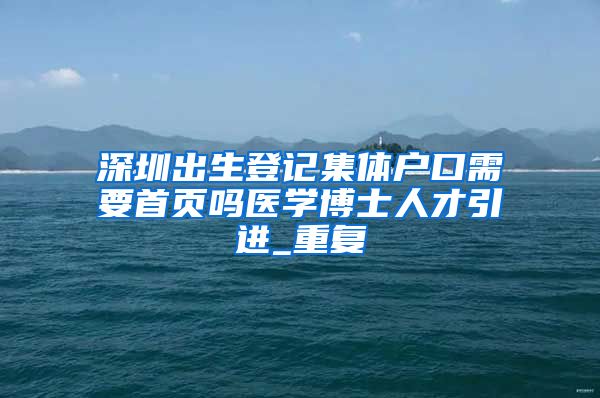 深圳出生登记集体户口需要首页吗医学博士人才引进_重复