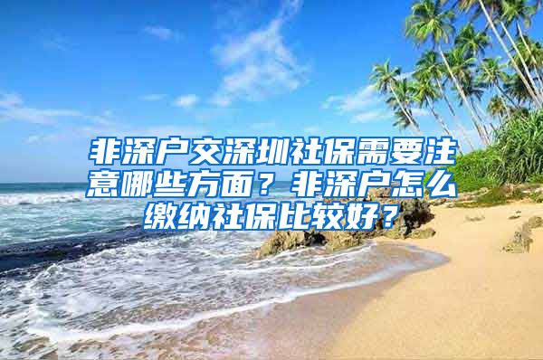 非深户交深圳社保需要注意哪些方面？非深户怎么缴纳社保比较好？