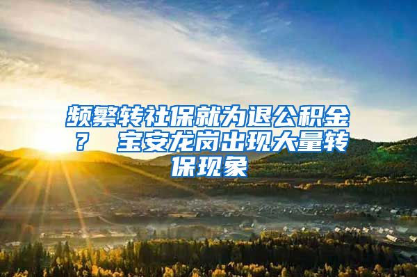 频繁转社保就为退公积金？ 宝安龙岗出现大量转保现象