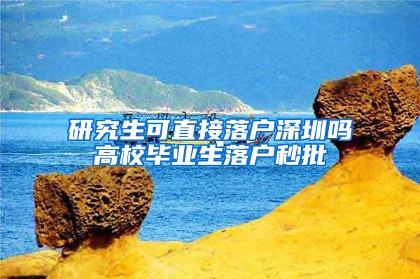 研究生可直接落户深圳吗高校毕业生落户秒批