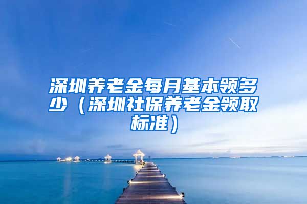 深圳养老金每月基本领多少（深圳社保养老金领取标准）