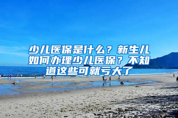 少儿医保是什么？新生儿如何办理少儿医保？不知道这些可就亏大了