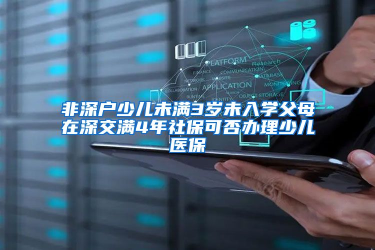 非深户少儿未满3岁未入学父母在深交满4年社保可否办理少儿医保