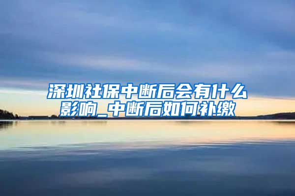 深圳社保中断后会有什么影响_中断后如何补缴