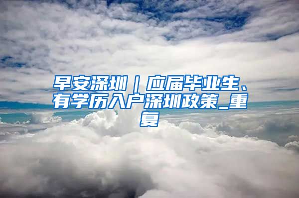 早安深圳｜应届毕业生、有学历入户深圳政策_重复