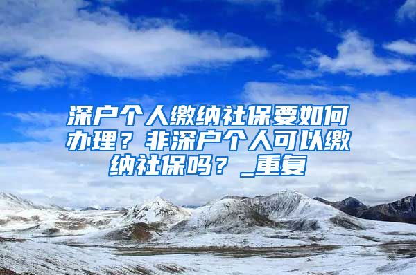 深户个人缴纳社保要如何办理？非深户个人可以缴纳社保吗？_重复