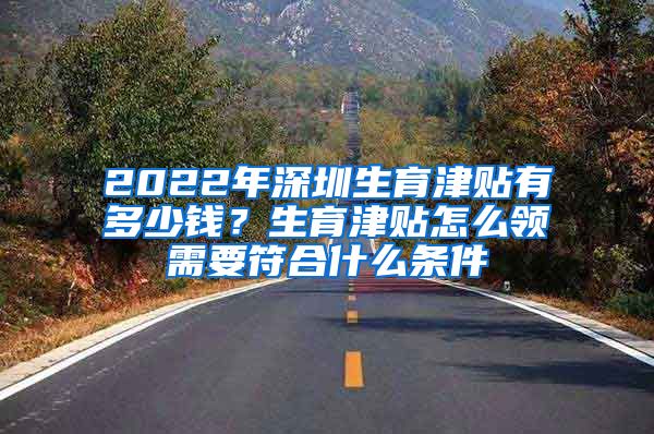 2022年深圳生育津贴有多少钱？生育津贴怎么领需要符合什么条件