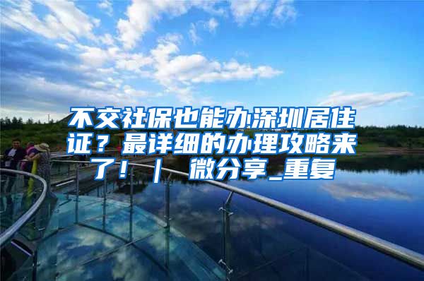 不交社保也能办深圳居住证？最详细的办理攻略来了！｜ 微分享_重复