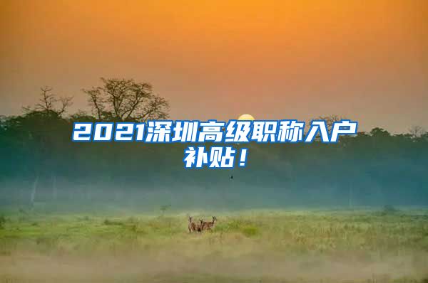 2021深圳高级职称入户补贴！