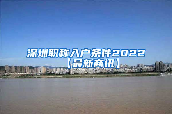 深圳职称入户条件2022【最新商讯】