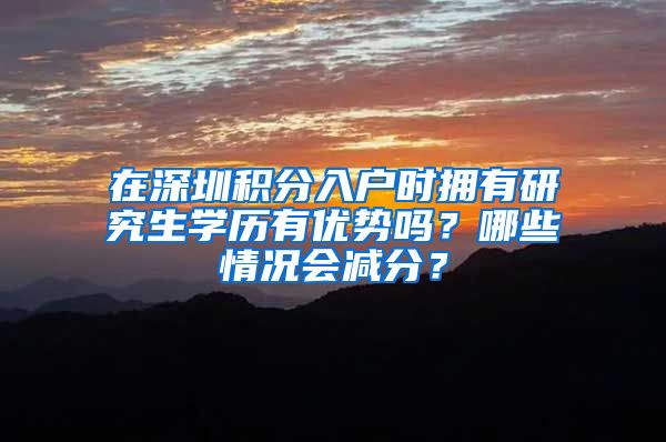 在深圳积分入户时拥有研究生学历有优势吗？哪些情况会减分？